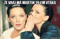 že vraj má martin 19 cm vtáka 