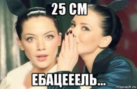 25 см ебацееель...