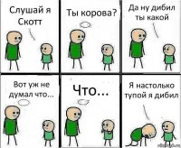 Слушай я Скотт Ты корова? Да ну дибил ты какой Вот уж не думал что... Что... Я настолько тупой я дибил