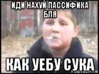 иди нахуй пассифика бля как уебу сука