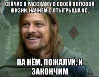 сейчас я расскажу о своей половой жизни. начнём с отыгрыша nc, на нём, пожалуй, и закончим