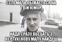 єслі мала обіжається на твій юмор нада сразу вьєбать з вєртухі нову малу найдеш