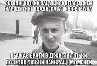 сьгодні чоткий паца щиро вітає з днем народження владислава онофрійчука і бажає брати від життя тільки позитив,тільки найкращі моменти