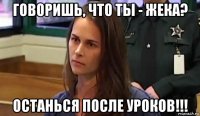 говоришь, что ты - жека? останься после уроков!!!