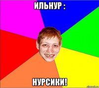 ильнур : нурсики!