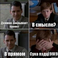 Домино закрывает проект В смысле? В прямом Сука пздц(99(9