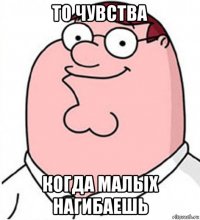 то чувства когда малых нагибаешь