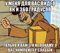 у меня для вас видео 8к и 360 градусов только я вам его не покажу, у вас компьютер слабый