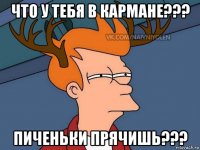 что у тебя в кармане??? пиченьки прячишь???