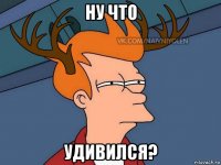 ну что удивился?