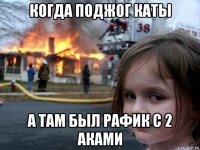 когда поджог каты а там был рафик с 2 аками