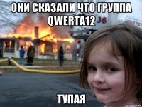 они сказали что группа qwerta12 тупая