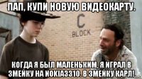 пап, купи новую видеокарту. когда я был маленьким, я играл в змейку на nokia3310. в змейку карл!