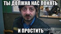 ты должна нас понять и простить