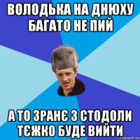 володька на днюху багато не пий а то зранє з стодоли тєжко буде вийти