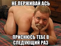 не перживай ась приснюсь тебе в следующий раз