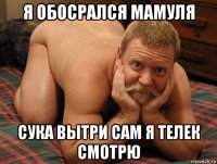 я обосрался мамуля сука вытри сам я телек смотрю