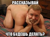 рассказывай что будешь делать?