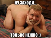 ну заходи... только нежно ;)