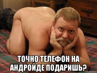  точно телефон на андройде подаришь?