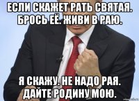 если скажет рать святая. брось её. живи в раю. я скажу. не надо рая. дайте родину мою.