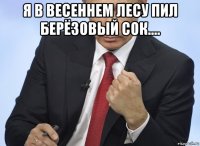 я в весеннем лесу пил берёзовый сок.... 