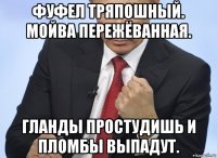 фуфел тряпошный. мойва пережёванная. гланды простудишь и пломбы выпадут.