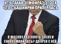 кто такая земфира? это та что с башкирии припёрлась в москву разгонять тоску и снаркоманилась? да хрен с ней.