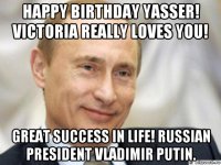 happy birthday yasser! victoria really loves you! great success in life! russian president vladimir putin.