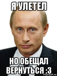 я улетел но обещал вернуться :3