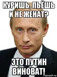 куришь, пьёшь и не женат? это путин виноват!