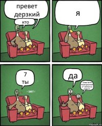 превет дерзкий кто я 7
ты да слыш ты чё токая дерзкая а? скочал на ондрот