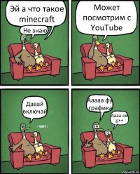 Эй а что такое minecraft Не знаю Может посмотрим с YouTube Давай включай Ааааа фу графика Аааа ой б**