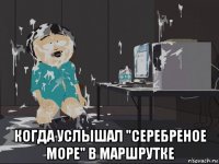  когда услышал "серебреное море" в маршрутке