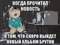 когда прочитал новость о том, что скоро выйдет новый альбом брутни