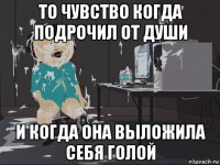 то чувство когда подрочил от души и когда она выложила себя голой