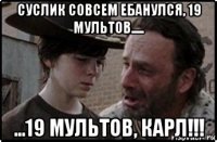 суслик совсем ебанулся, 19 мультов..... ...19 мультов, карл!!!