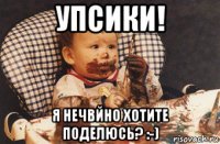 упсики! я нечвйно хотите поделюсь? :-)