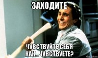 заходите чувствуйте себя как...чувствуете?