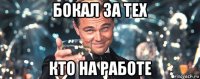 бокал за тех кто на работе