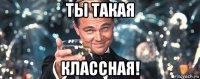 ты такая классная!