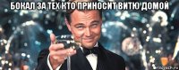 бокал за тех кто приносит витю домой 