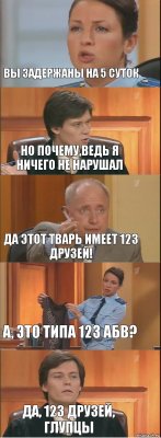 Вы задержаны на 5 суток Но почему,ведь Я НИчего не нарушал Да этот тварь имеет 123 друзей! А, это типа 123 АБВ? Да, 123 друзей, глупцы