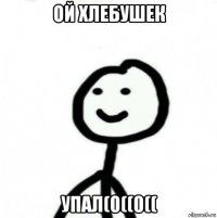 ой хлебушек упал(0((0((