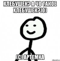 хлебушек? а чо такое хлебушек?)0) (с) артемка