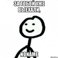 за тобой уже выехали, noname