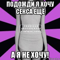 подожди я хочу секса ещё а я не хочу!