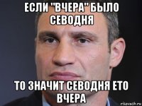 если "вчера" было севодня то значит севодня ето вчера