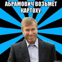 абрамович возьмет картоху. 