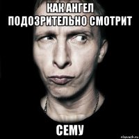 как ангел подозрительно смотрит сему